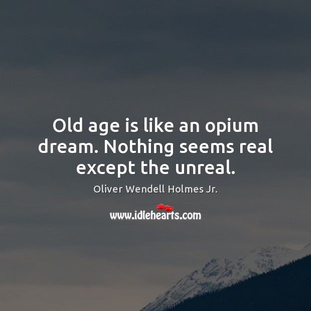 Old age is like an opium dream. Nothing seems real except the unreal. Oliver Wendell Holmes Jr. Picture Quote