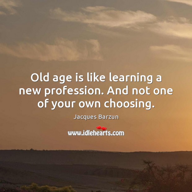 Old age is like learning a new profession. And not one of your own choosing. Image