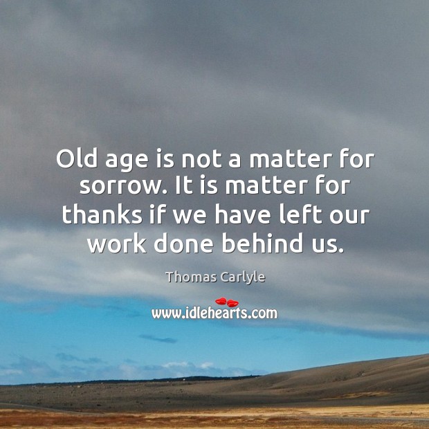 Old age is not a matter for sorrow. It is matter for thanks if we have left our work done behind us. Thomas Carlyle Picture Quote