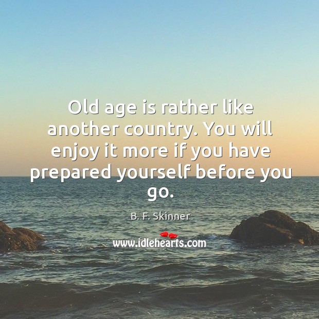 Old age is rather like another country. You will enjoy it more B. F. Skinner Picture Quote