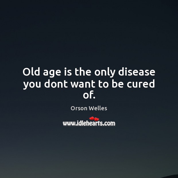 Old age is the only disease you dont want to be cured of. Orson Welles Picture Quote