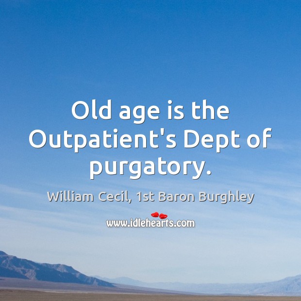Old age is the Outpatient’s Dept of purgatory. William Cecil, 1st Baron Burghley Picture Quote