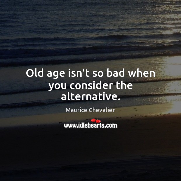 Old age isn’t so bad when you consider the alternative. Maurice Chevalier Picture Quote