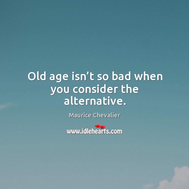 Old age isn’t so bad when you consider the alternative. Image