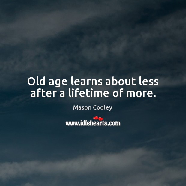 Old age learns about less after a lifetime of more. Mason Cooley Picture Quote