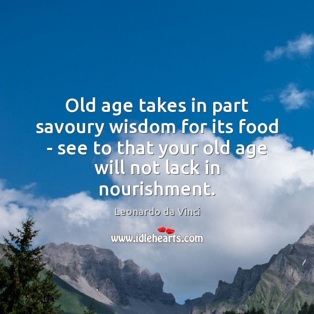 Old age takes in part savoury wisdom for its food – see Leonardo da Vinci Picture Quote