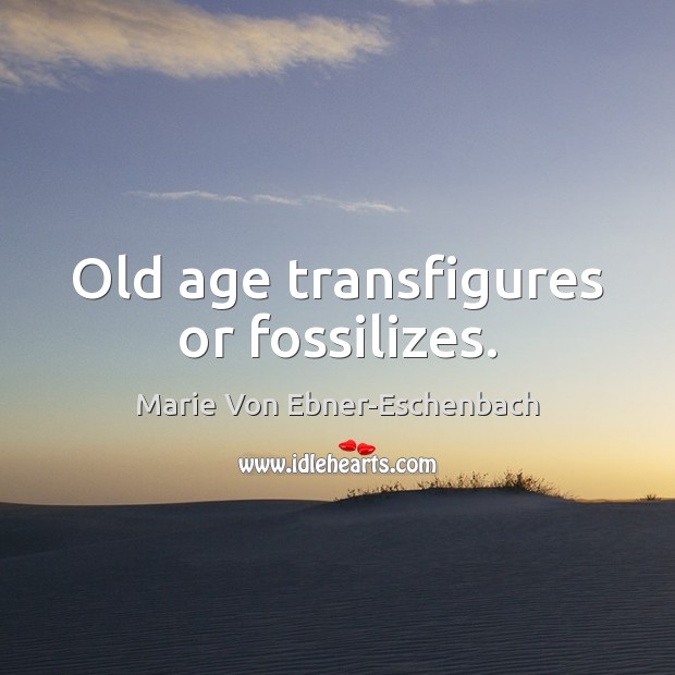 Old age transfigures or fossilizes. Marie Von Ebner-Eschenbach Picture Quote