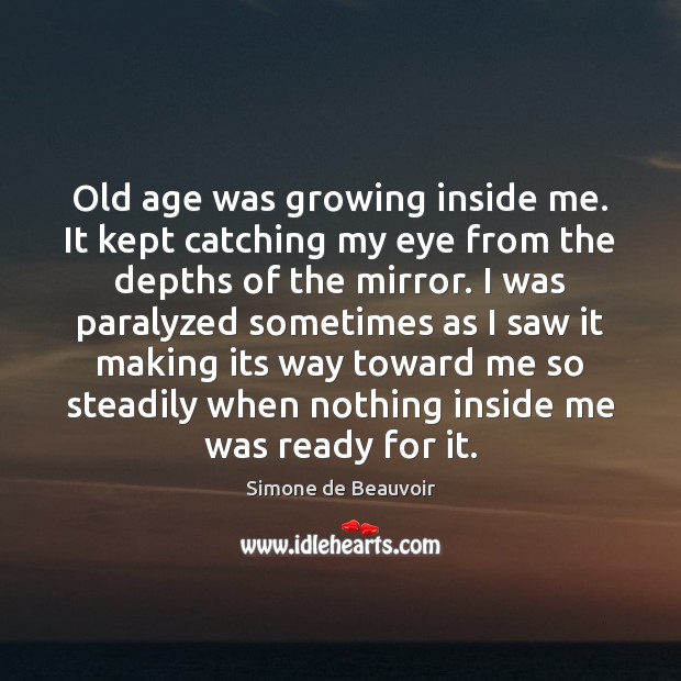 Old age was growing inside me. It kept catching my eye from Simone de Beauvoir Picture Quote