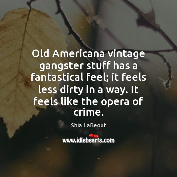 Old Americana vintage gangster stuff has a fantastical feel; it feels less Shia LaBeouf Picture Quote