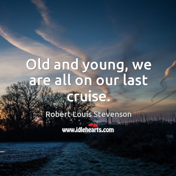 Old and young, we are all on our last cruise. Robert Louis Stevenson Picture Quote
