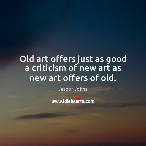 Old art offers just as good a criticism of new art as new art offers of old. Jasper Johns Picture Quote