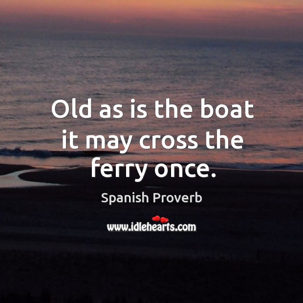 Old as is the boat it may cross the ferry once. Spanish Proverbs Image