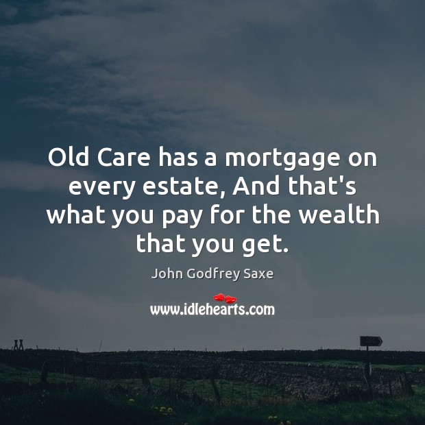 Old Care has a mortgage on every estate, And that’s what you John Godfrey Saxe Picture Quote