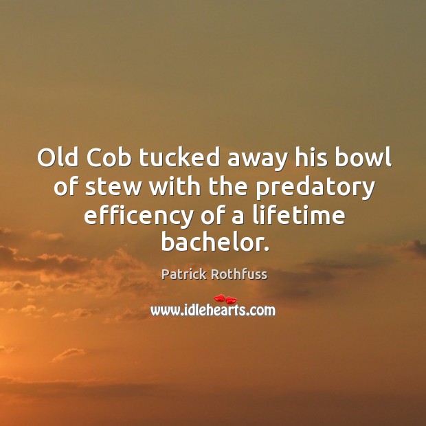 Old Cob tucked away his bowl of stew with the predatory efficency of a lifetime bachelor. Patrick Rothfuss Picture Quote
