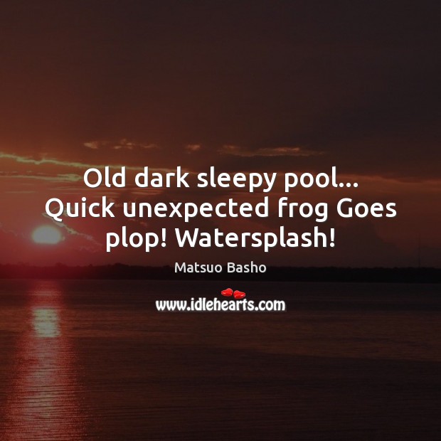 Old dark sleepy pool… Quick unexpected frog Goes plop! Watersplash! Matsuo Basho Picture Quote