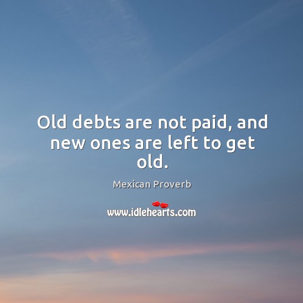 Old debts are not paid, and new ones are left to get old. Mexican Proverbs Image