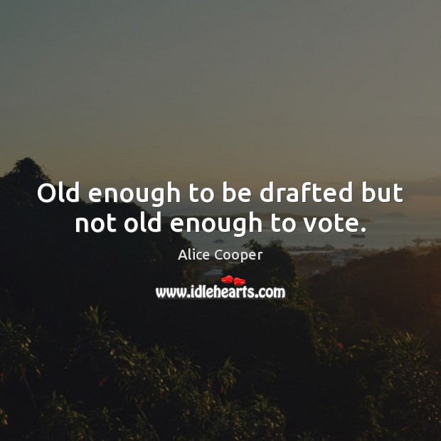 Old enough to be drafted but not old enough to vote. Alice Cooper Picture Quote