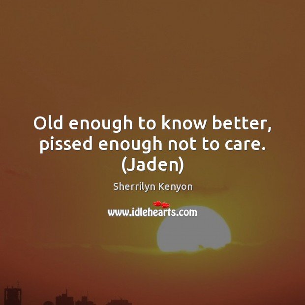 Old enough to know better, pissed enough not to care. (Jaden) Image