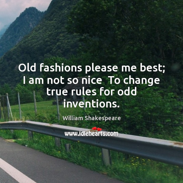 Old fashions please me best; I am not so nice  To change true rules for odd inventions. 