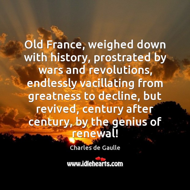 Old France, weighed down with history, prostrated by wars and revolutions, endlessly Charles de Gaulle Picture Quote