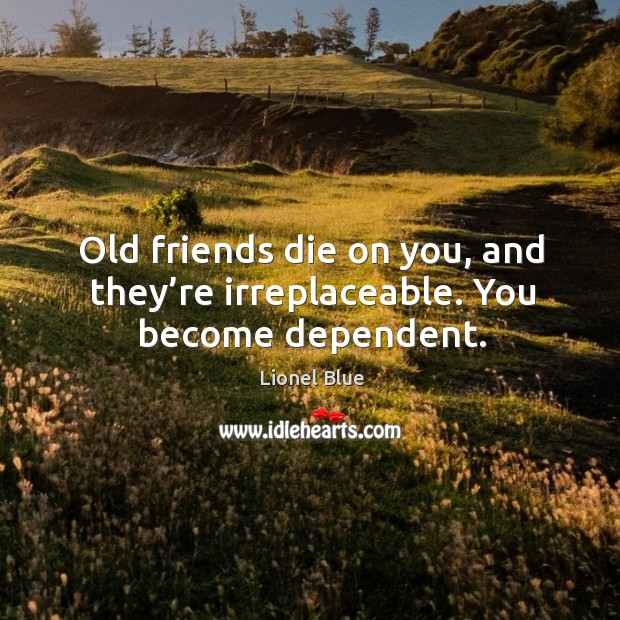 Old friends die on you, and they’re irreplaceable. You become dependent. Lionel Blue Picture Quote