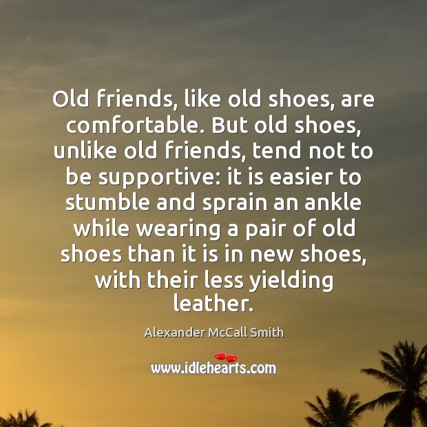 Old friends, like old shoes, are comfortable. But old shoes, unlike old Alexander McCall Smith Picture Quote