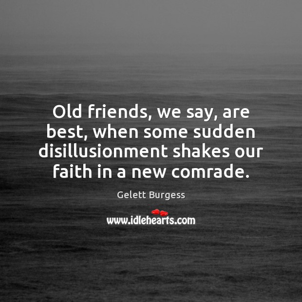 Old friends, we say, are best, when some sudden disillusionment shakes our 