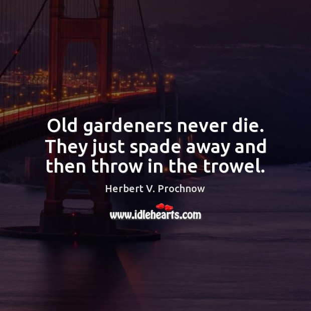 Old gardeners never die. They just spade away and then throw in the trowel. Image