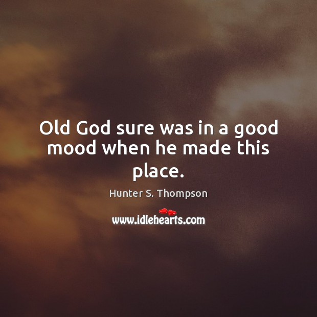 Old God sure was in a good mood when he made this place. Hunter S. Thompson Picture Quote