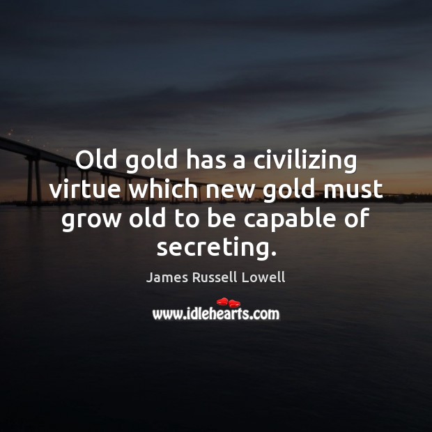 Old gold has a civilizing virtue which new gold must grow old to be capable of secreting. James Russell Lowell Picture Quote