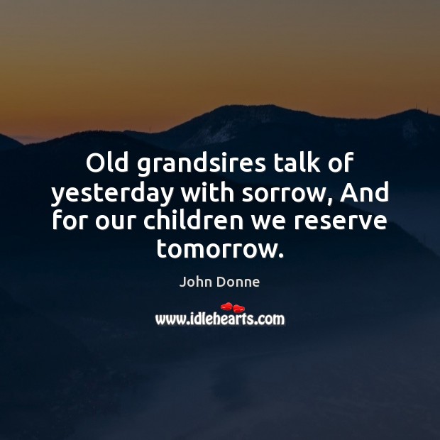 Old grandsires talk of yesterday with sorrow, And for our children we reserve tomorrow. John Donne Picture Quote