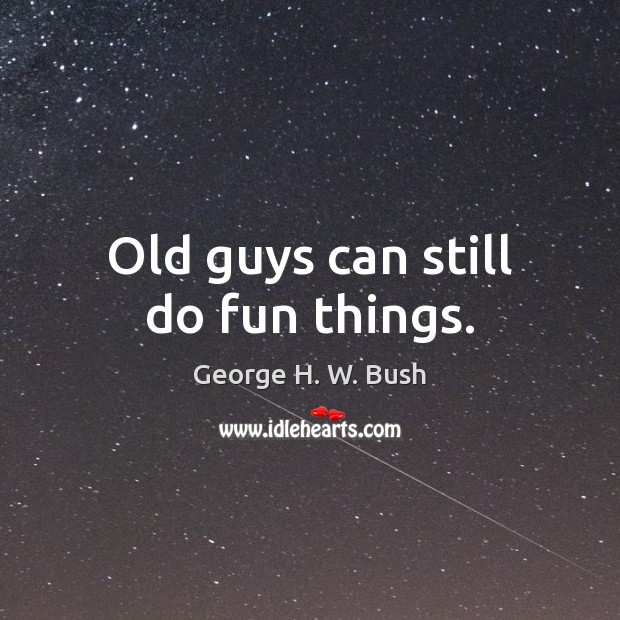 Old guys can still do fun things. George H. W. Bush Picture Quote