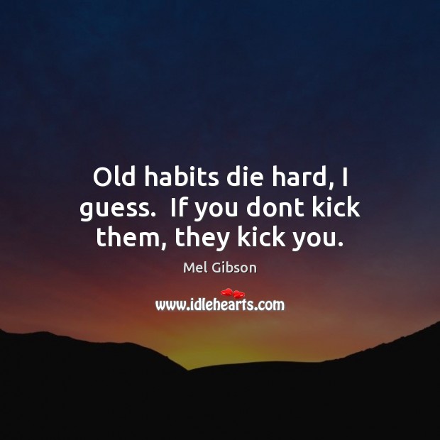 Old habits die hard, I guess.  If you dont kick them, they kick you. Mel Gibson Picture Quote
