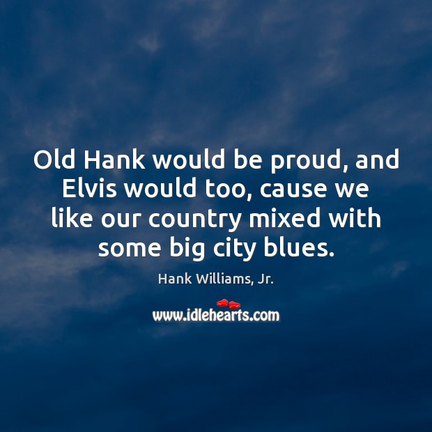 Old Hank would be proud, and Elvis would too, cause we like Hank Williams, Jr. Picture Quote