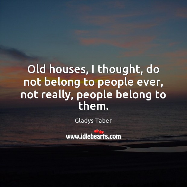 Old houses, I thought, do not belong to people ever, not really, people belong to them. Gladys Taber Picture Quote