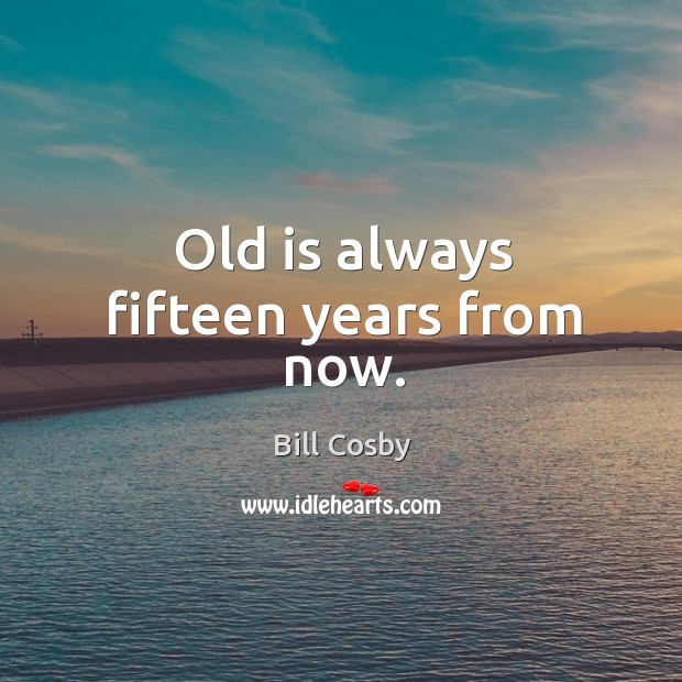 Old is always fifteen years from now. Bill Cosby Picture Quote