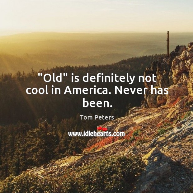 “Old” is deﬁnitely not cool in America. Never has been. Tom Peters Picture Quote