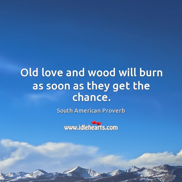 Old love and wood will burn as soon as they get the chance. South American Proverbs Image