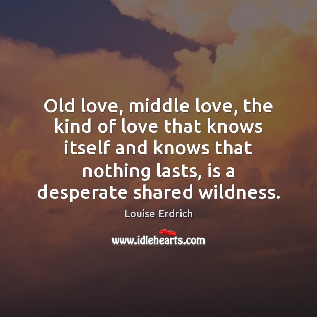 Old love, middle love, the kind of love that knows itself and Louise Erdrich Picture Quote
