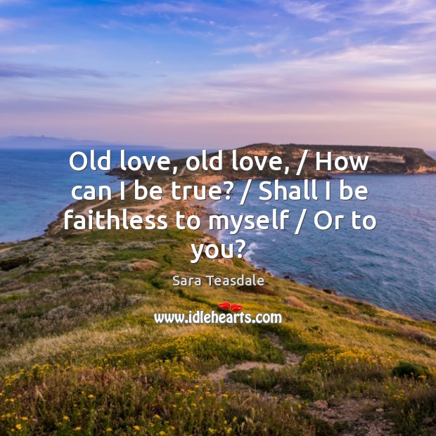 Old love, old love, / How can I be true? / Shall I be faithless to myself / Or to you? Image
