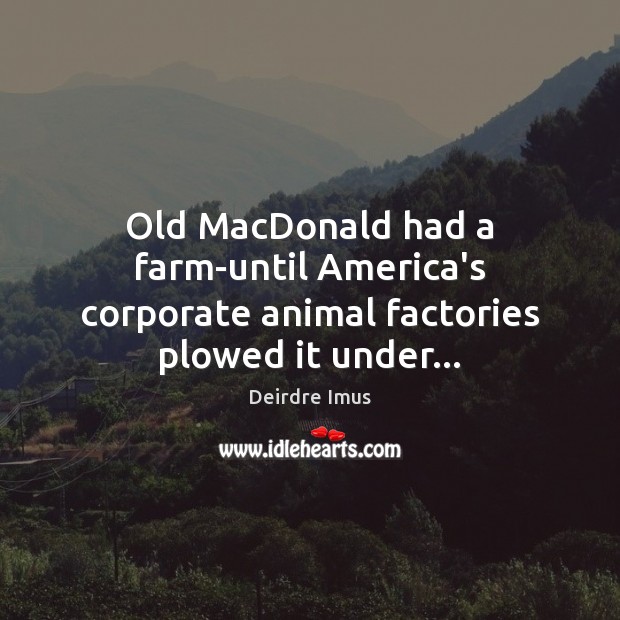 Old MacDonald had a farm-until America’s corporate animal factories plowed it under… Deirdre Imus Picture Quote
