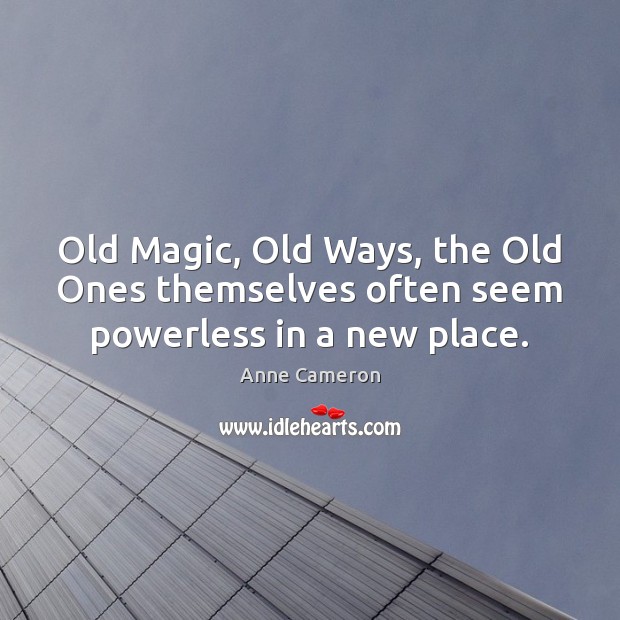 Old Magic, Old Ways, the Old Ones themselves often seem powerless in a new place. Anne Cameron Picture Quote