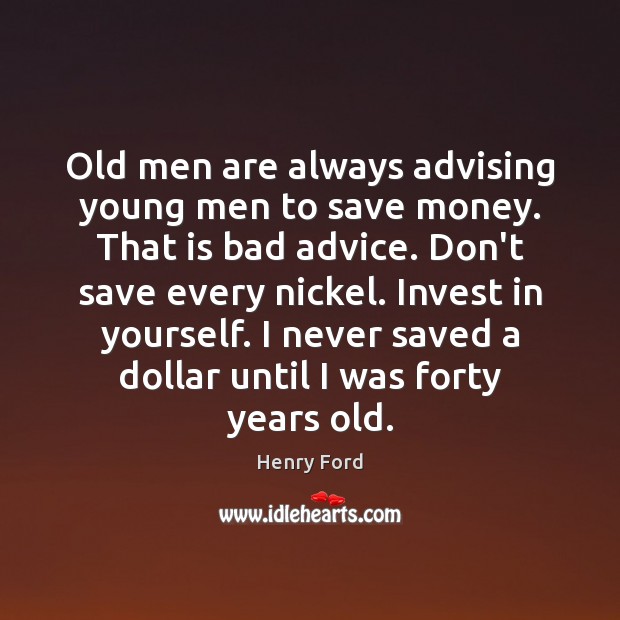 Old men are always advising young men to save money. That is 