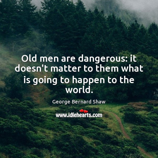Old men are dangerous: it doesn’t matter to them what is going to happen to the world. George Bernard Shaw Picture Quote