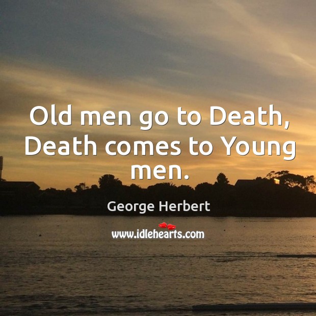 Old men go to Death, Death comes to Young men. George Herbert Picture Quote