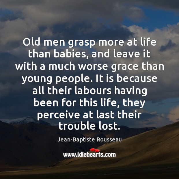 Old men grasp more at life than babies, and leave it with Jean-Baptiste Rousseau Picture Quote