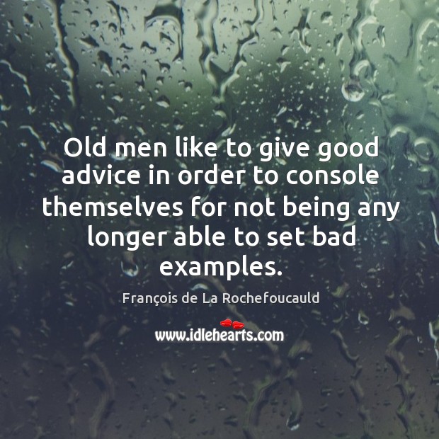 Old men like to give good advice in order to console themselves for not being any longer able to set bad examples. François de La Rochefoucauld Picture Quote