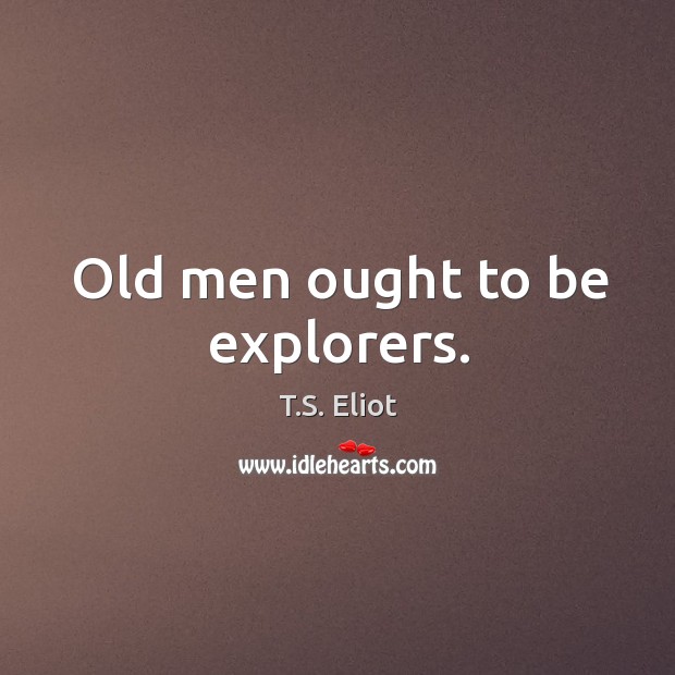 Old men ought to be explorers. 