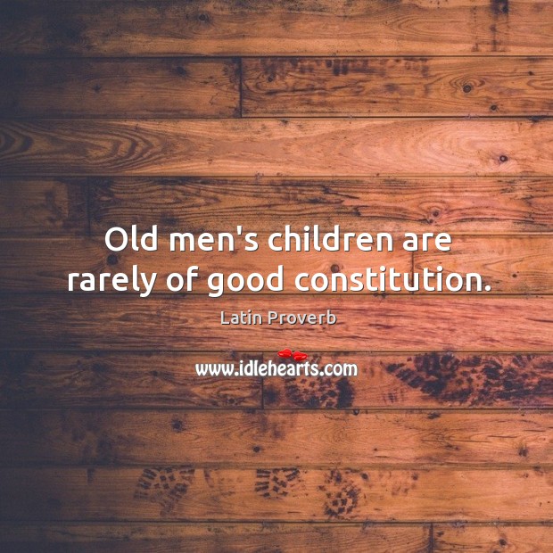 Old men’s children are rarely of good constitution. Image
