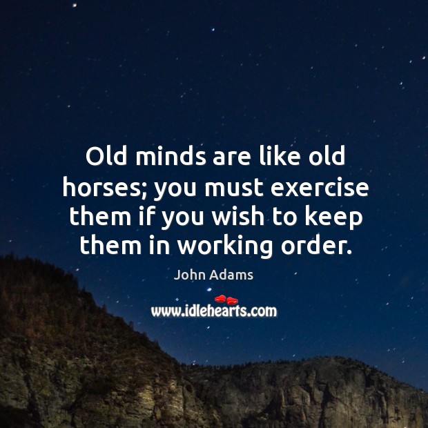 Old minds are like old horses; you must exercise them if you wish to keep them in working order. John Adams Picture Quote